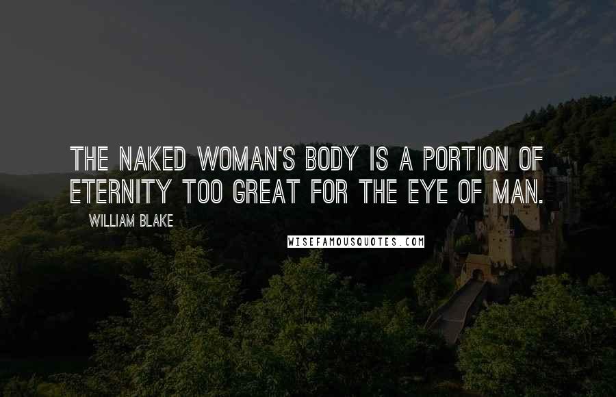 William Blake Quotes: The naked woman's body is a portion of eternity too great for the eye of man.