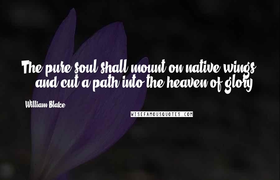 William Blake Quotes: The pure soul shall mount on native wings, ... and cut a path into the heaven of glory.