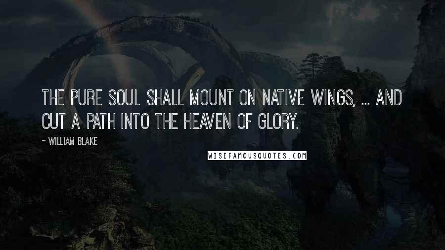 William Blake Quotes: The pure soul shall mount on native wings, ... and cut a path into the heaven of glory.