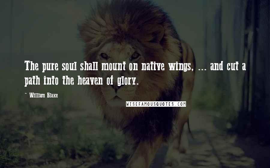 William Blake Quotes: The pure soul shall mount on native wings, ... and cut a path into the heaven of glory.