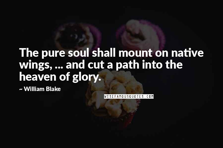 William Blake Quotes: The pure soul shall mount on native wings, ... and cut a path into the heaven of glory.