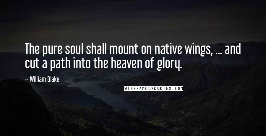 William Blake Quotes: The pure soul shall mount on native wings, ... and cut a path into the heaven of glory.