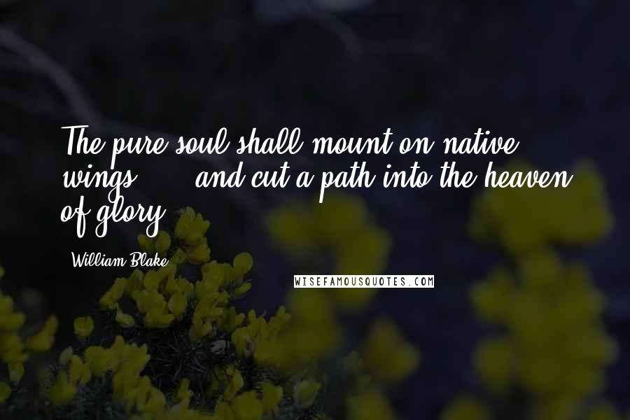 William Blake Quotes: The pure soul shall mount on native wings, ... and cut a path into the heaven of glory.