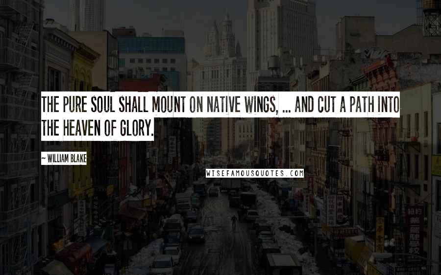 William Blake Quotes: The pure soul shall mount on native wings, ... and cut a path into the heaven of glory.