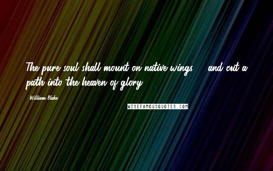 William Blake Quotes: The pure soul shall mount on native wings, ... and cut a path into the heaven of glory.