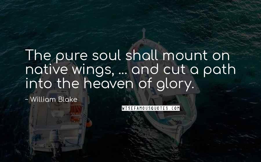 William Blake Quotes: The pure soul shall mount on native wings, ... and cut a path into the heaven of glory.