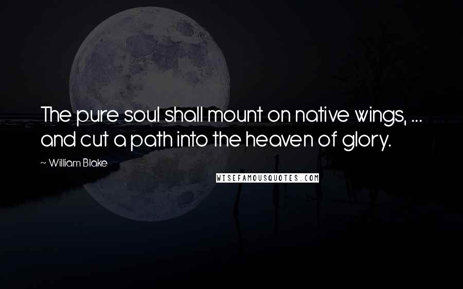 William Blake Quotes: The pure soul shall mount on native wings, ... and cut a path into the heaven of glory.