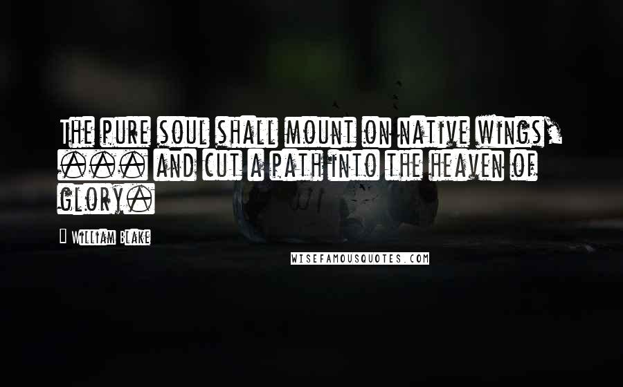 William Blake Quotes: The pure soul shall mount on native wings, ... and cut a path into the heaven of glory.