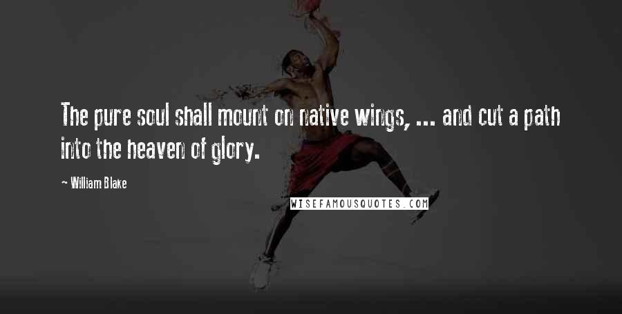 William Blake Quotes: The pure soul shall mount on native wings, ... and cut a path into the heaven of glory.