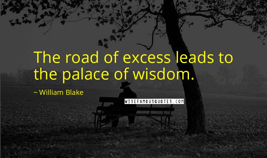 William Blake Quotes: The road of excess leads to the palace of wisdom.