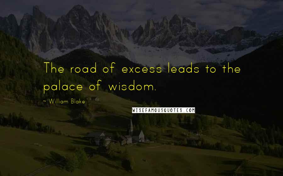 William Blake Quotes: The road of excess leads to the palace of wisdom.