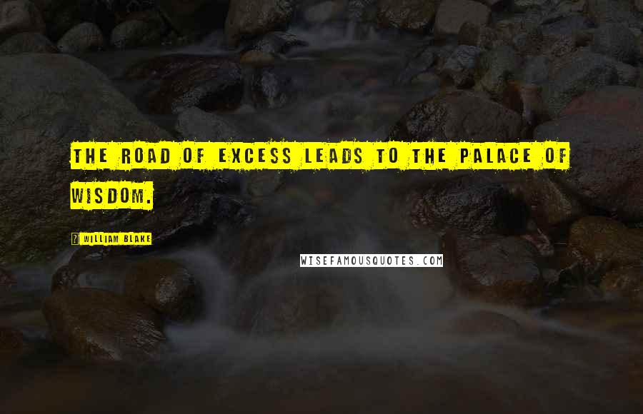 William Blake Quotes: The road of excess leads to the palace of wisdom.