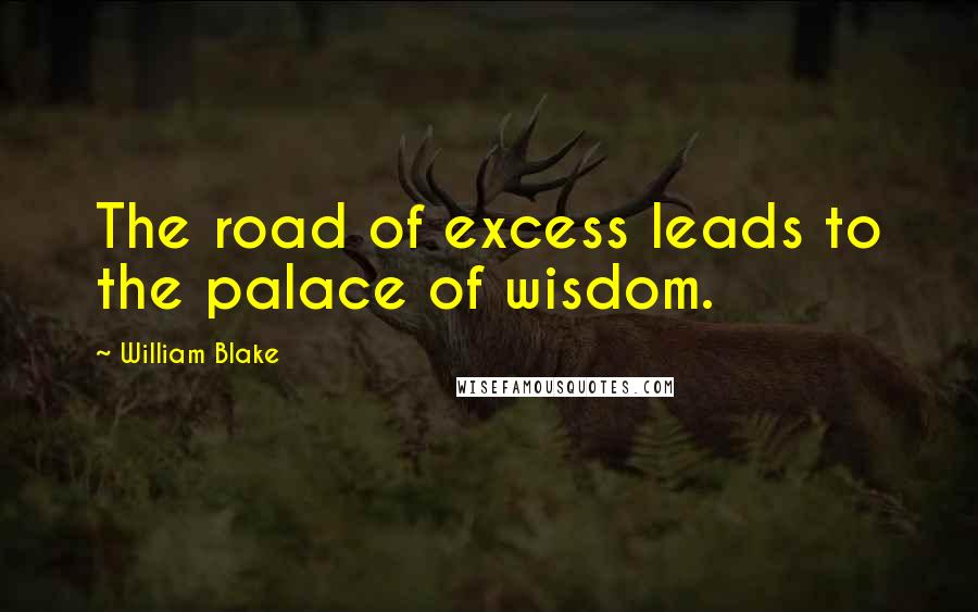 William Blake Quotes: The road of excess leads to the palace of wisdom.