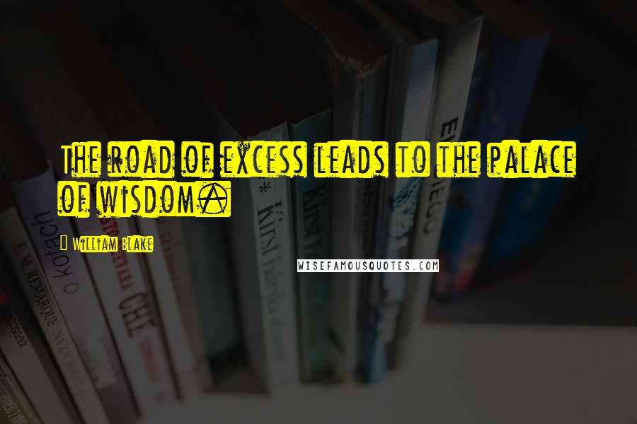 William Blake Quotes: The road of excess leads to the palace of wisdom.