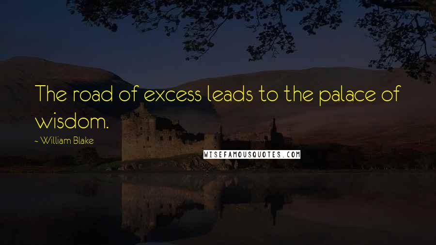 William Blake Quotes: The road of excess leads to the palace of wisdom.