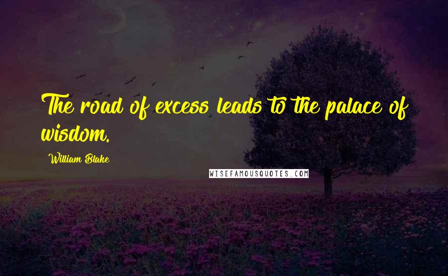 William Blake Quotes: The road of excess leads to the palace of wisdom.