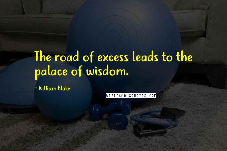 William Blake Quotes: The road of excess leads to the palace of wisdom.