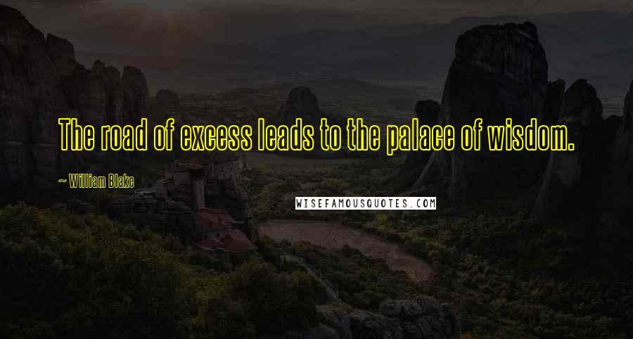 William Blake Quotes: The road of excess leads to the palace of wisdom.