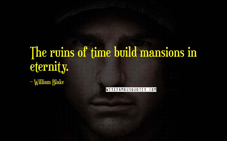 William Blake Quotes: The ruins of time build mansions in eternity.