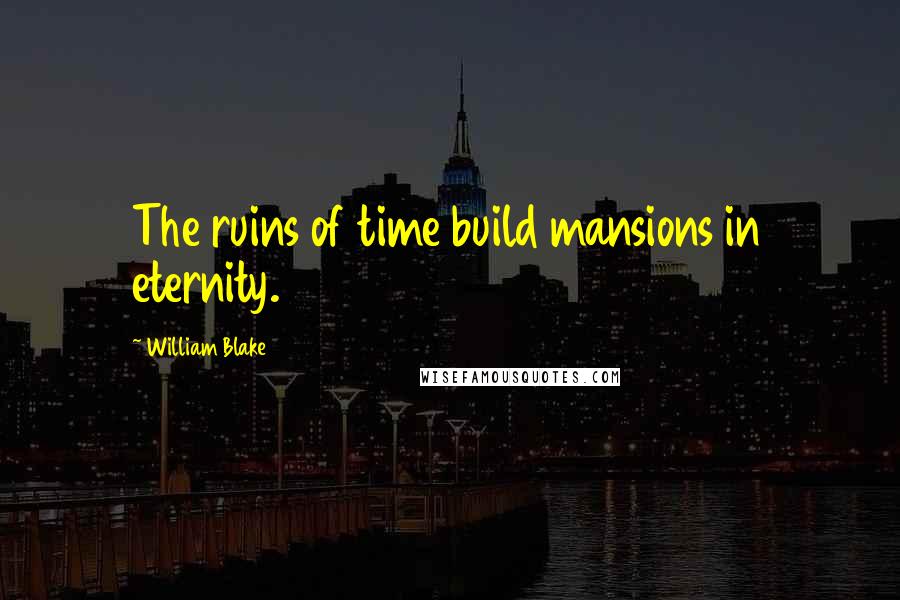 William Blake Quotes: The ruins of time build mansions in eternity.