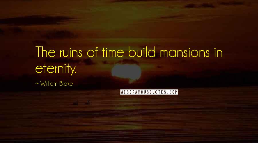 William Blake Quotes: The ruins of time build mansions in eternity.