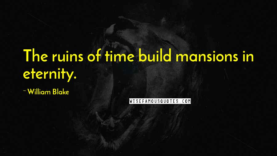 William Blake Quotes: The ruins of time build mansions in eternity.