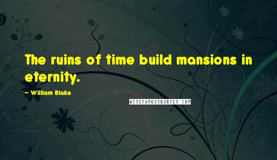 William Blake Quotes: The ruins of time build mansions in eternity.