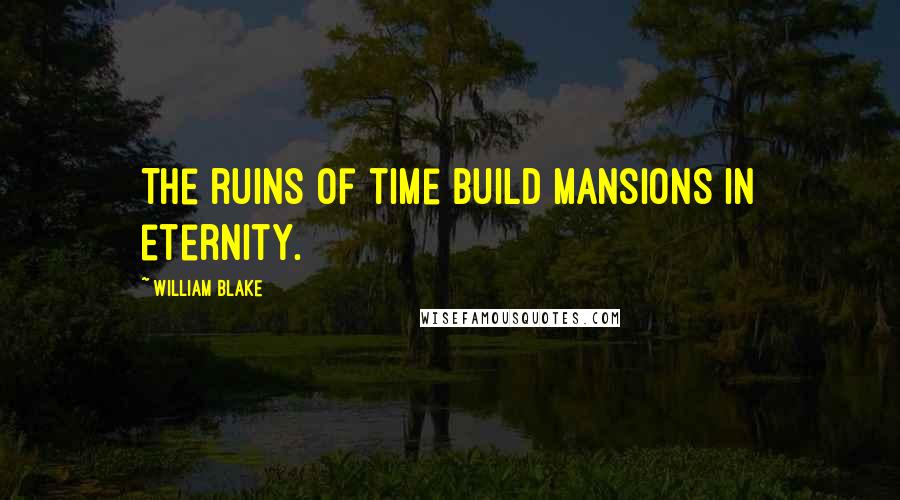 William Blake Quotes: The ruins of time build mansions in eternity.