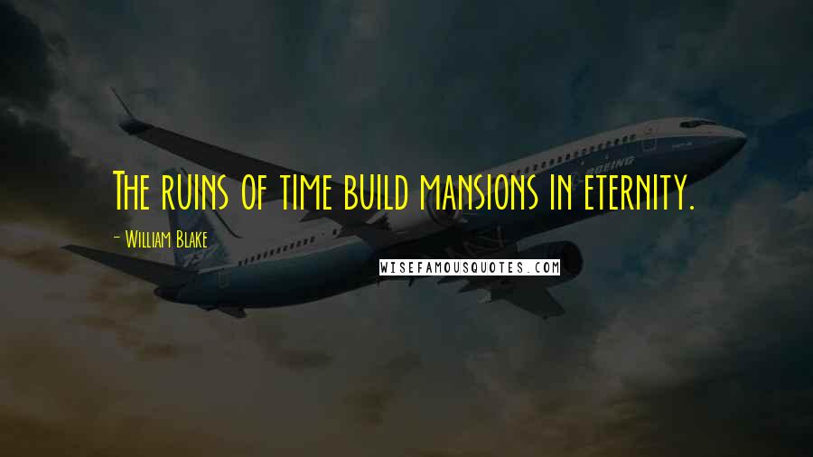 William Blake Quotes: The ruins of time build mansions in eternity.