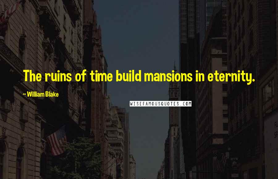 William Blake Quotes: The ruins of time build mansions in eternity.