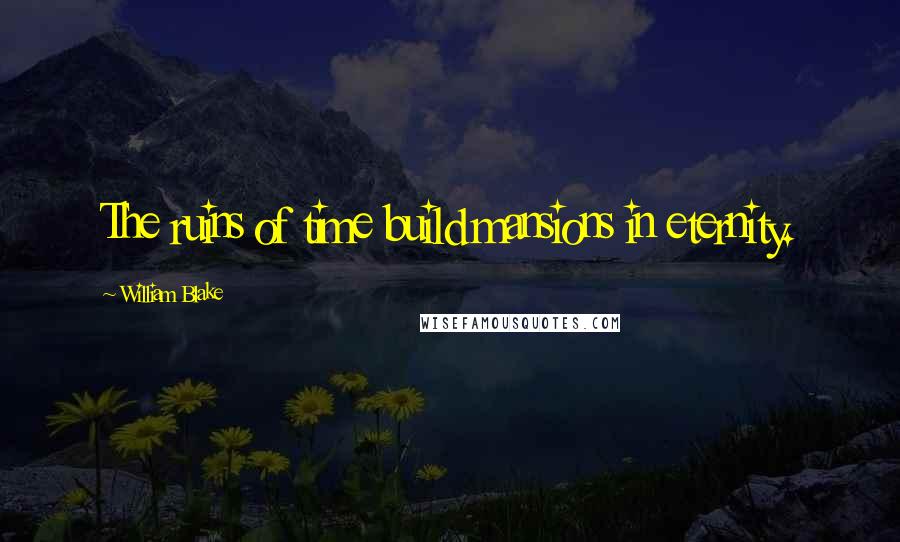 William Blake Quotes: The ruins of time build mansions in eternity.