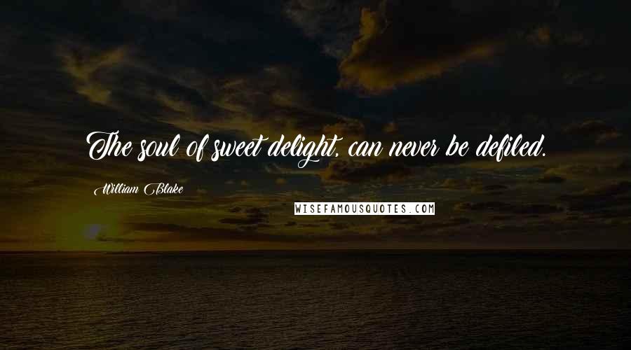 William Blake Quotes: The soul of sweet delight, can never be defiled.