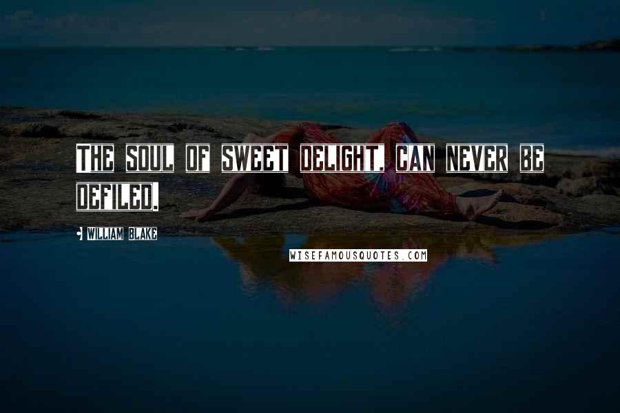 William Blake Quotes: The soul of sweet delight, can never be defiled.