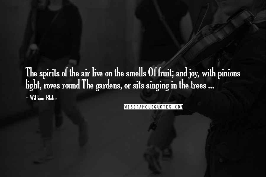 William Blake Quotes: The spirits of the air live on the smells Of fruit; and joy, with pinions light, roves round The gardens, or sits singing in the trees ...