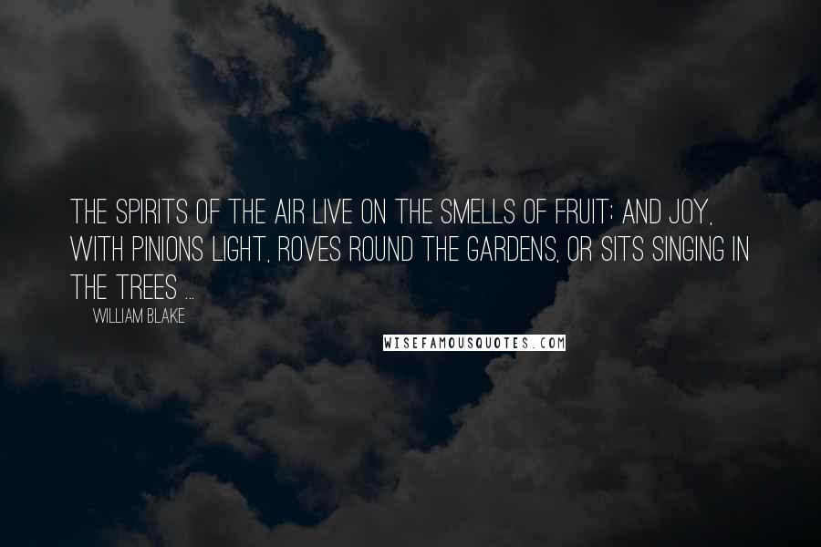 William Blake Quotes: The spirits of the air live on the smells Of fruit; and joy, with pinions light, roves round The gardens, or sits singing in the trees ...