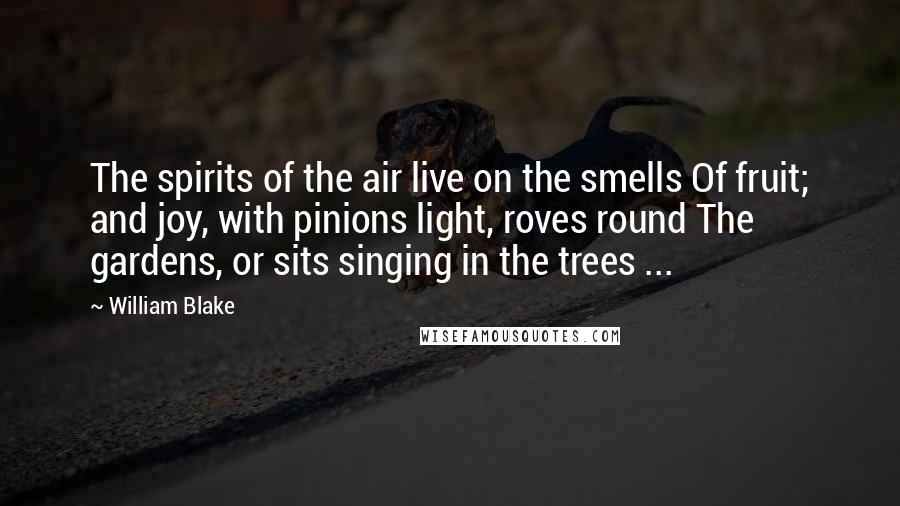 William Blake Quotes: The spirits of the air live on the smells Of fruit; and joy, with pinions light, roves round The gardens, or sits singing in the trees ...