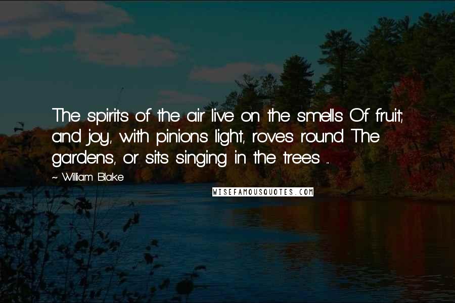 William Blake Quotes: The spirits of the air live on the smells Of fruit; and joy, with pinions light, roves round The gardens, or sits singing in the trees ...