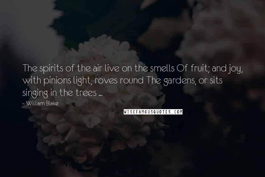 William Blake Quotes: The spirits of the air live on the smells Of fruit; and joy, with pinions light, roves round The gardens, or sits singing in the trees ...