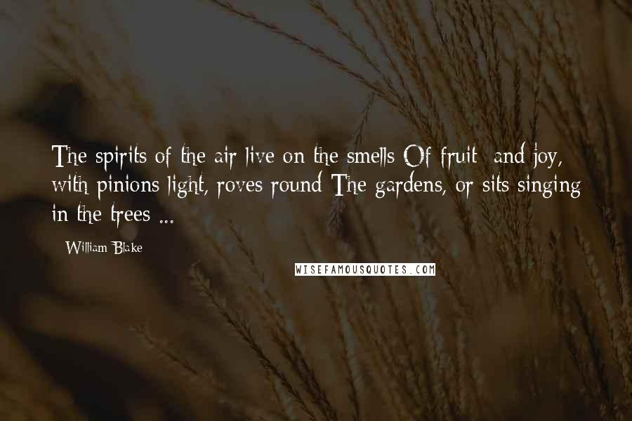 William Blake Quotes: The spirits of the air live on the smells Of fruit; and joy, with pinions light, roves round The gardens, or sits singing in the trees ...