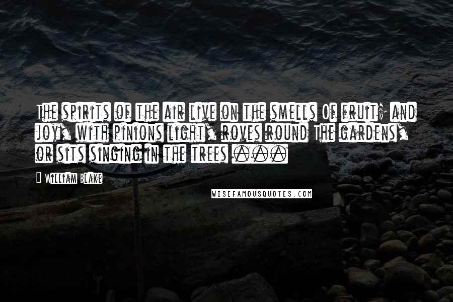 William Blake Quotes: The spirits of the air live on the smells Of fruit; and joy, with pinions light, roves round The gardens, or sits singing in the trees ...