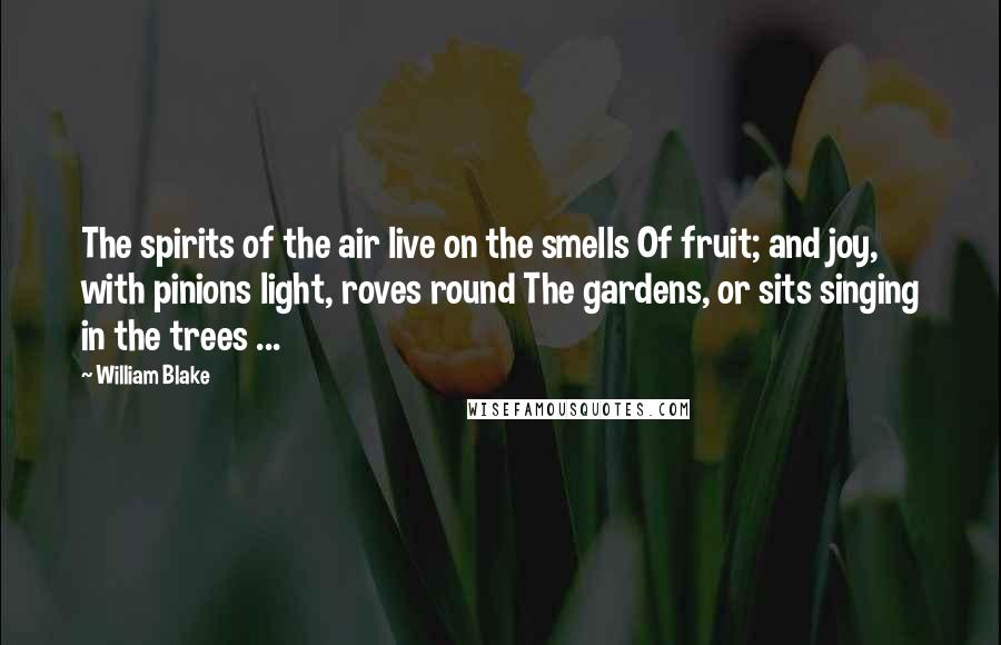 William Blake Quotes: The spirits of the air live on the smells Of fruit; and joy, with pinions light, roves round The gardens, or sits singing in the trees ...