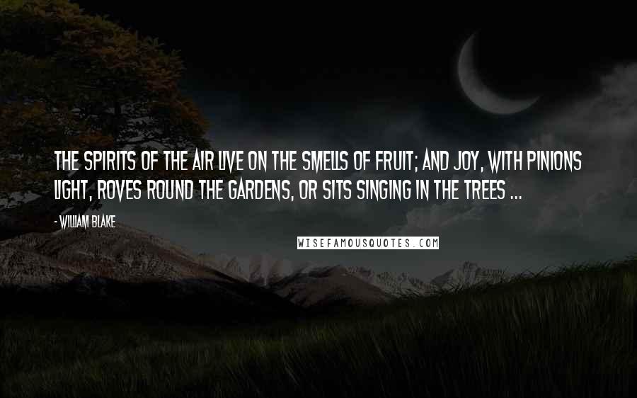 William Blake Quotes: The spirits of the air live on the smells Of fruit; and joy, with pinions light, roves round The gardens, or sits singing in the trees ...