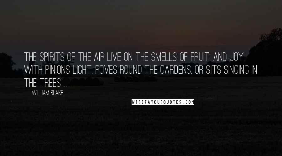 William Blake Quotes: The spirits of the air live on the smells Of fruit; and joy, with pinions light, roves round The gardens, or sits singing in the trees ...