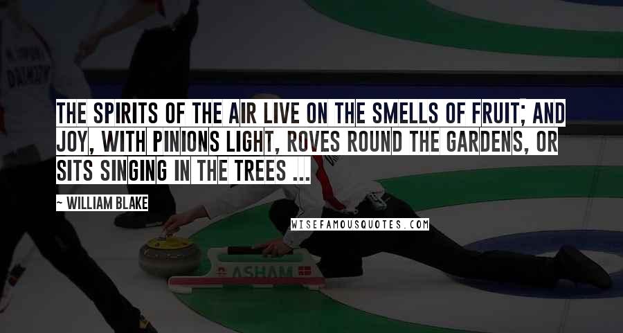 William Blake Quotes: The spirits of the air live on the smells Of fruit; and joy, with pinions light, roves round The gardens, or sits singing in the trees ...