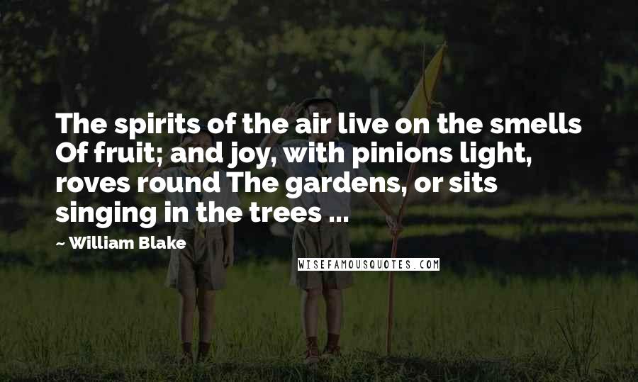 William Blake Quotes: The spirits of the air live on the smells Of fruit; and joy, with pinions light, roves round The gardens, or sits singing in the trees ...