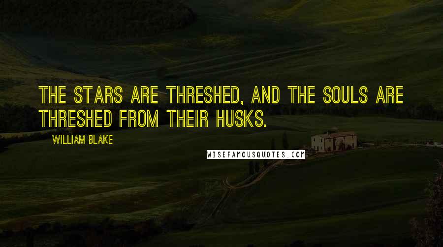 William Blake Quotes: The stars are threshed, and the souls are threshed from their husks.