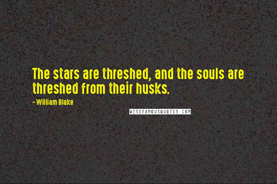 William Blake Quotes: The stars are threshed, and the souls are threshed from their husks.
