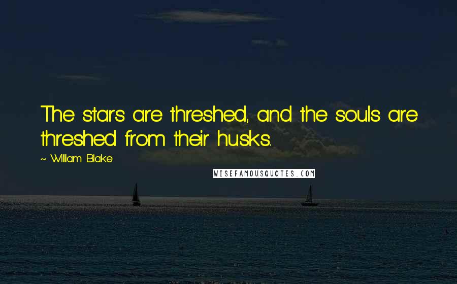 William Blake Quotes: The stars are threshed, and the souls are threshed from their husks.