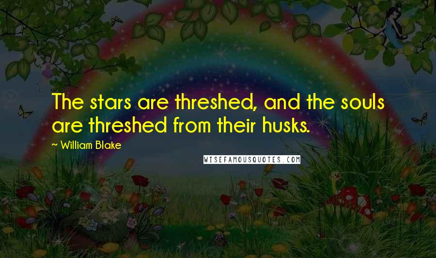 William Blake Quotes: The stars are threshed, and the souls are threshed from their husks.