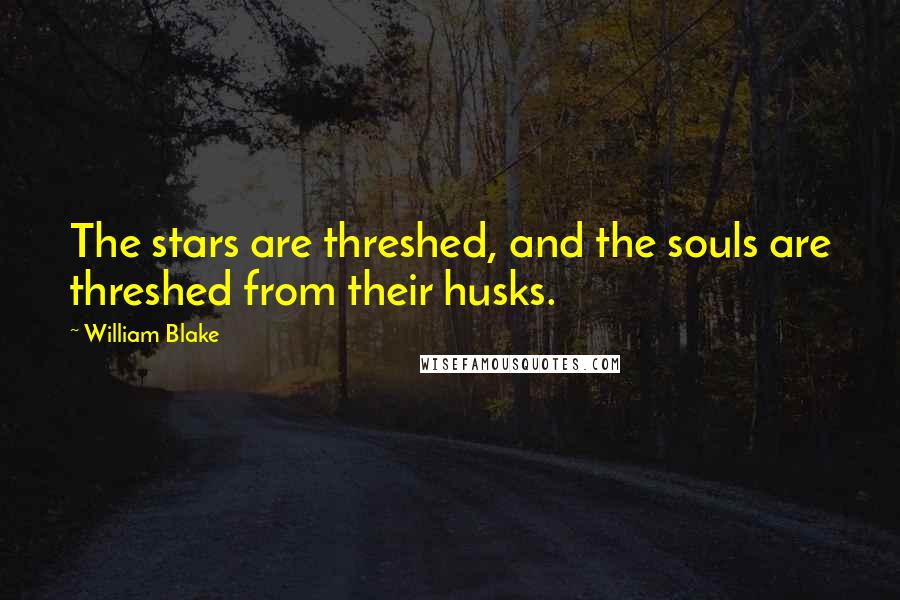 William Blake Quotes: The stars are threshed, and the souls are threshed from their husks.